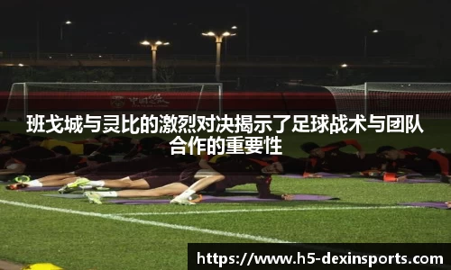班戈城与灵比的激烈对决揭示了足球战术与团队合作的重要性