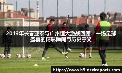 2013年长春亚泰与广州恒大激战回顾：一场足球盛宴的精彩瞬间与历史意义